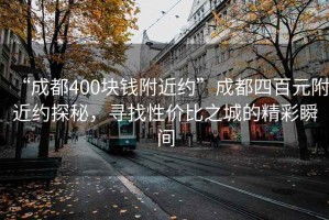 “成都400块钱附近约”成都四百元附近约探秘，寻找性价比之城的精彩瞬间