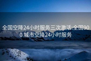 全国空降24小时服务三次激活:全国900 城市空降24小时服务