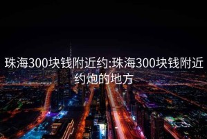 珠海300块钱附近约:珠海300块钱附近约炮的地方