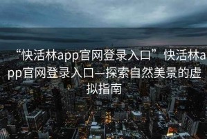 “快活林app官网登录入口”快活林app官网登录入口—探索自然美景的虚拟指南