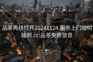 品茶再线打开20241124.服务上门随叫随到.cc:品茶免费信息