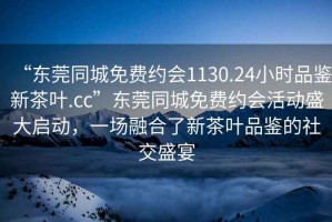 “东莞同城免费约会1130.24小时品鉴新茶叶.cc”东莞同城免费约会活动盛大启动，一场融合了新茶叶品鉴的社交盛宴