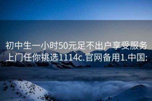 初中生一小时50元足不出户享受服务上门任你挑选1114c.官网备用1.中国: