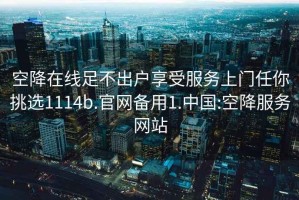 空降在线足不出户享受服务上门任你挑选1114b.官网备用1.中国:空降服务网站