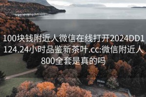 100块钱附近人微信在线打开2024DD1124.24小时品鉴新茶叶.cc:微信附近人800全套是真的吗