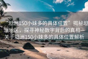 “坦洲150小妹多的具体位置”揭秘坦洲地区，探寻神秘数字背后的真相—关于坦洲150小妹多的具体位置解析