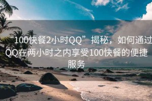 “100快餐2小时QQ”揭秘，如何通过QQ在两小时之内享受100快餐的便捷服务