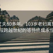 苦等丈夫80多年，103岁老妇离世，一段跨越世纪的等待终成永恒