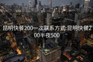 昆明快餐200一次联系方式:昆明快餐200半夜500