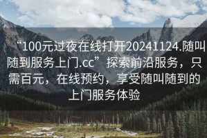 “100元过夜在线打开20241124.随叫随到服务上门.cc”探索前沿服务，只需百元，在线预约，享受随叫随到的上门服务体验