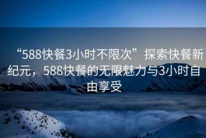 “588快餐3小时不限次”探索快餐新纪元，588快餐的无限魅力与3小时自由享受