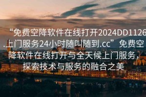 “免费空降软件在线打开2024DD1126.上门服务24小时随叫随到.cc”免费空降软件在线打开与全天候上门服务，探索技术与服务的融合之美