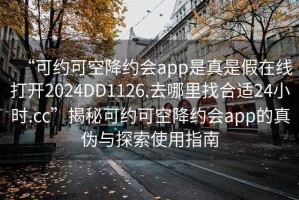 “可约可空降约会app是真是假在线打开2024DD1126.去哪里找合适24小时.cc”揭秘可约可空降约会app的真伪与探索使用指南