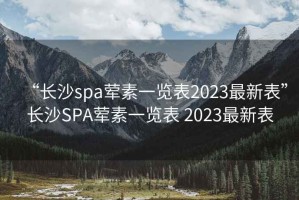 “长沙spa荤素一览表2023最新表”长沙SPA荤素一览表 2023最新表