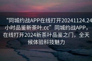 “同城约战APP在线打开20241124.24小时品鉴新茶叶.cc”同城约战APP，在线打开2024新茶叶品鉴之门，全天候体验科技魅力