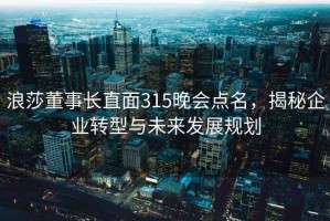 浪莎董事长直面315晚会点名，揭秘企业转型与未来发展规划