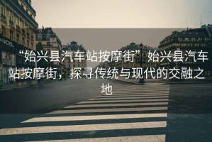 “始兴县汽车站按摩街”始兴县汽车站按摩街，探寻传统与现代的交融之地