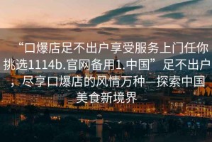 “口爆店足不出户享受服务上门任你挑选1114b.官网备用1.中国”足不出户，尽享口爆店的风情万种—探索中国美食新境界