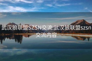 武汉狼联盟SZSN交流:武汉狼联盟szsn交流内容