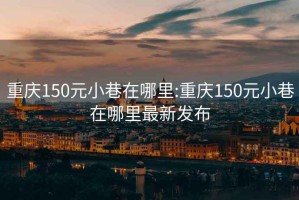 重庆150元小巷在哪里:重庆150元小巷在哪里最新发布