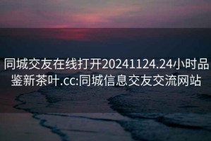 同城交友在线打开20241124.24小时品鉴新茶叶.cc:同城信息交友交流网站