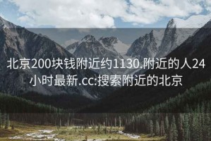 北京200块钱附近约1130.附近的人24小时最新.cc:搜索附近的北京