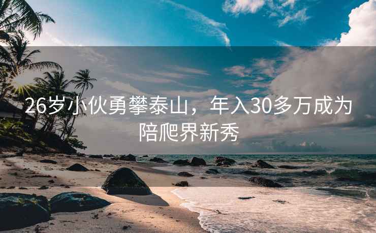 26岁小伙勇攀泰山，年入30多万成为陪爬界新秀