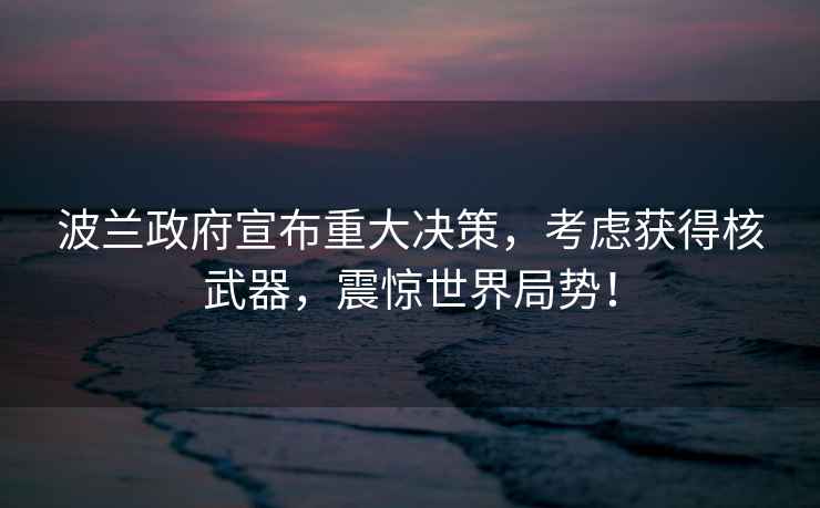 波兰政府宣布重大决策，考虑获得核武器，震惊世界局势！