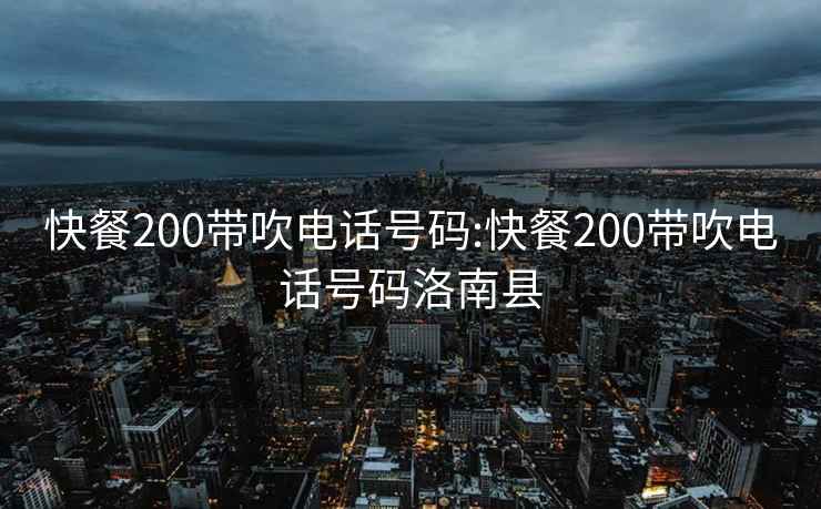 快餐200带吹电话号码:快餐200带吹电话号码洛南县