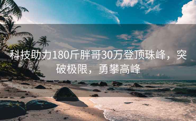 科技助力180斤胖哥30万登顶珠峰，突破极限，勇攀高峰