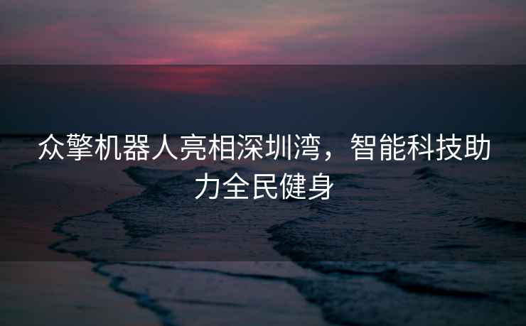 众擎机器人亮相深圳湾，智能科技助力全民健身