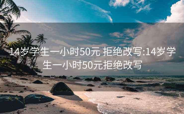 14岁学生一小时50元 拒绝改写:14岁学生一小时50元拒绝改写