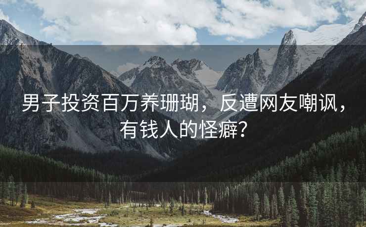 男子投资百万养珊瑚，反遭网友嘲讽，有钱人的怪癖？