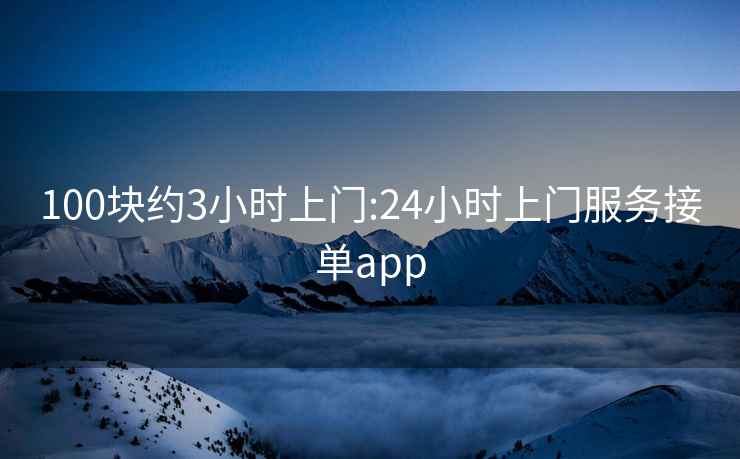 100块约3小时上门:24小时上门服务接单app