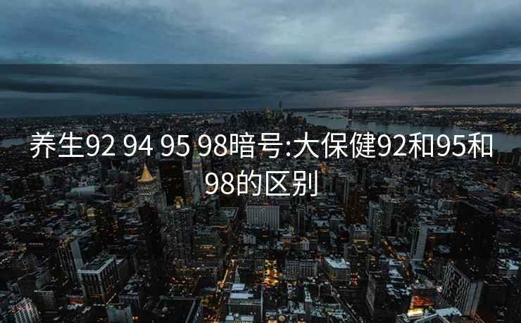 养生92 94 95 98暗号:大保健92和95和98的区别