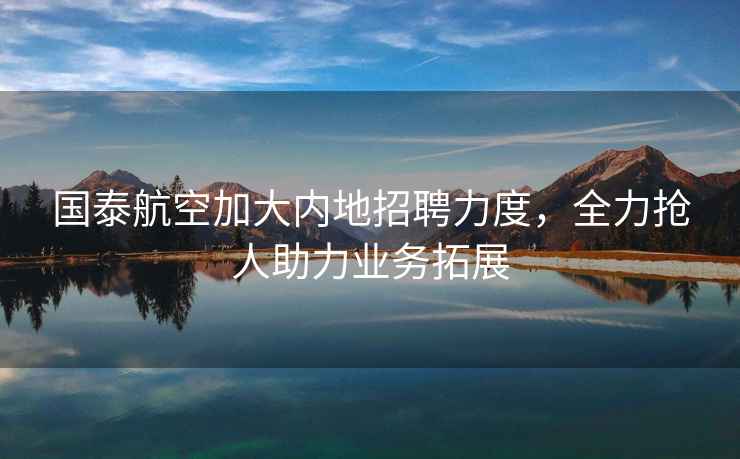 国泰航空加大内地招聘力度，全力抢人助力业务拓展