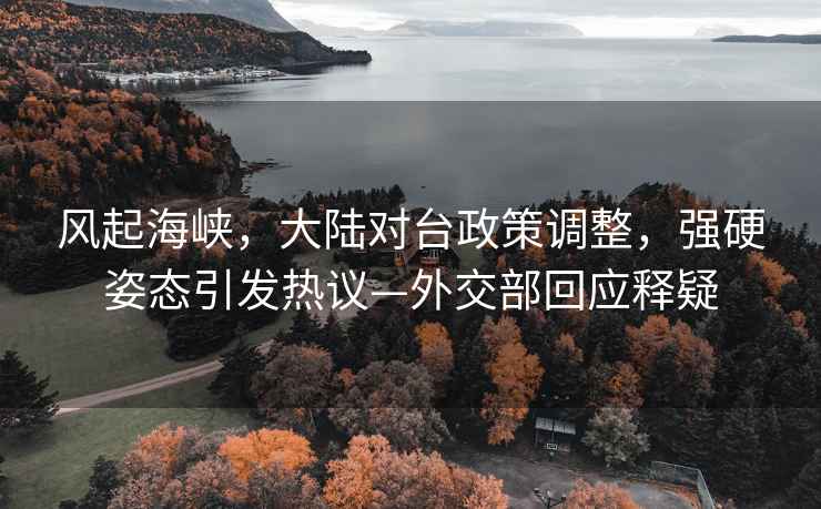 风起海峡，大陆对台政策调整，强硬姿态引发热议—外交部回应释疑