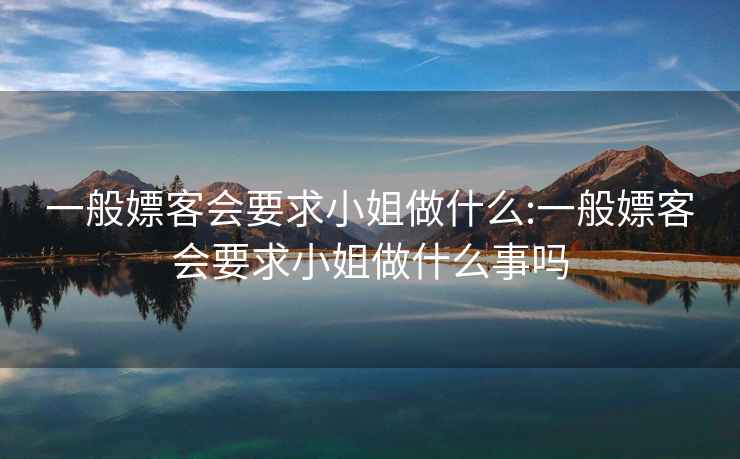 一般嫖客会要求小姐做什么:一般嫖客会要求小姐做什么事吗