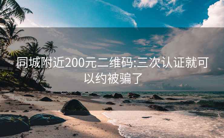 同城附近200元二维码:三次认证就可以约被骗了