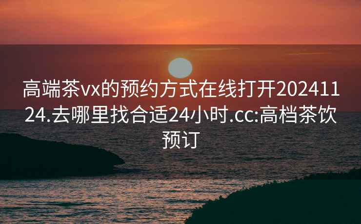 高端茶vx的预约方式在线打开20241124.去哪里找合适24小时.cc:高档茶饮预订