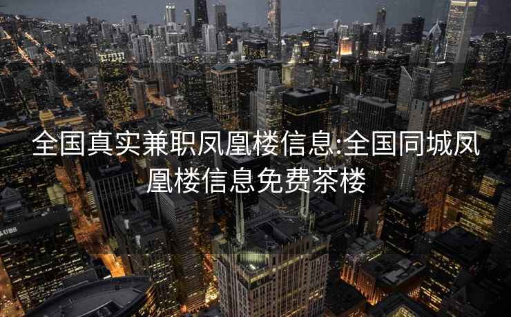 全国真实兼职凤凰楼信息:全国同城凤凰楼信息免费茶楼