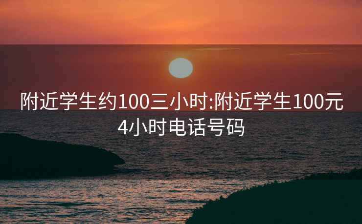 附近学生约100三小时:附近学生100元4小时电话号码