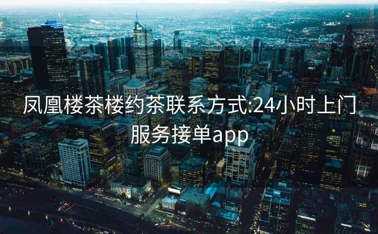 凤凰楼茶楼约茶联系方式:24小时上门服务接单app