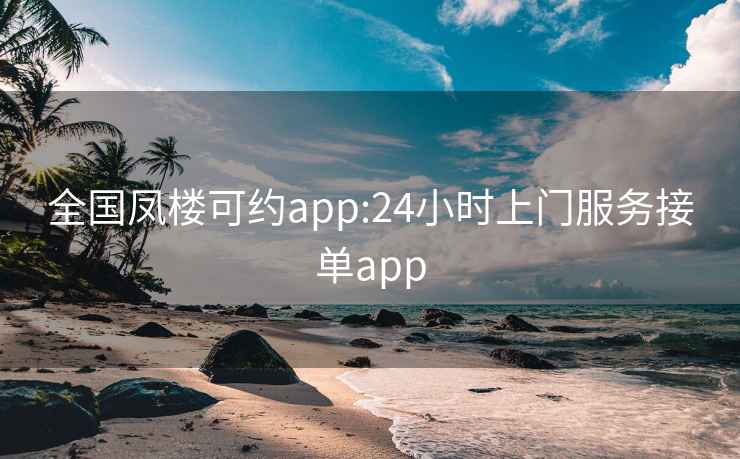 全国凤楼可约app:24小时上门服务接单app