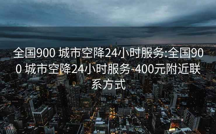 全国900 城市空降24小时服务:全国900 城市空降24小时服务-400元附近联系方式