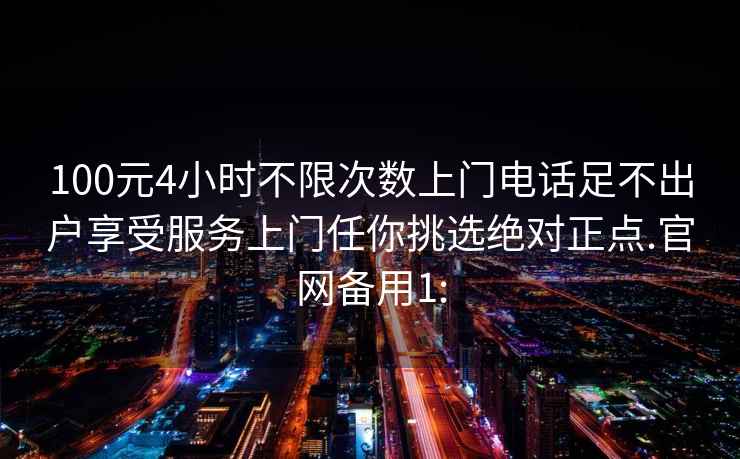 100元4小时不限次数上门电话足不出户享受服务上门任你挑选绝对正点.官网备用1: