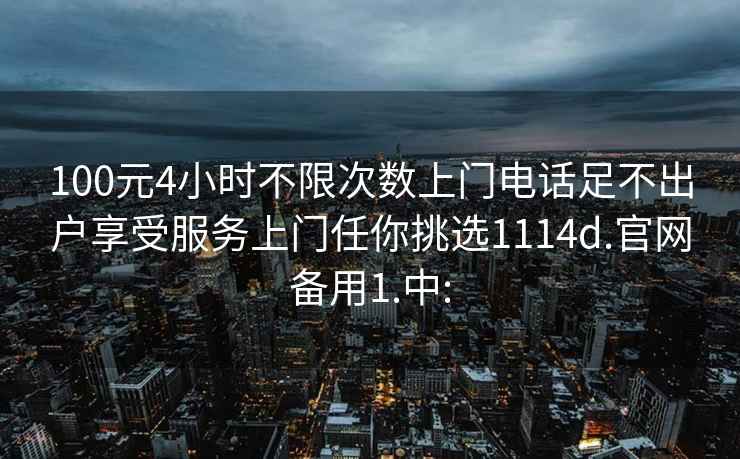 100元4小时不限次数上门电话足不出户享受服务上门任你挑选1114d.官网备用1.中: