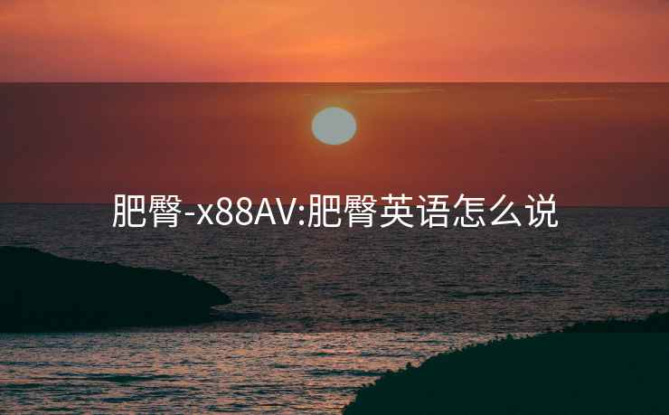 肥臀-x88AV:肥臀英语怎么说