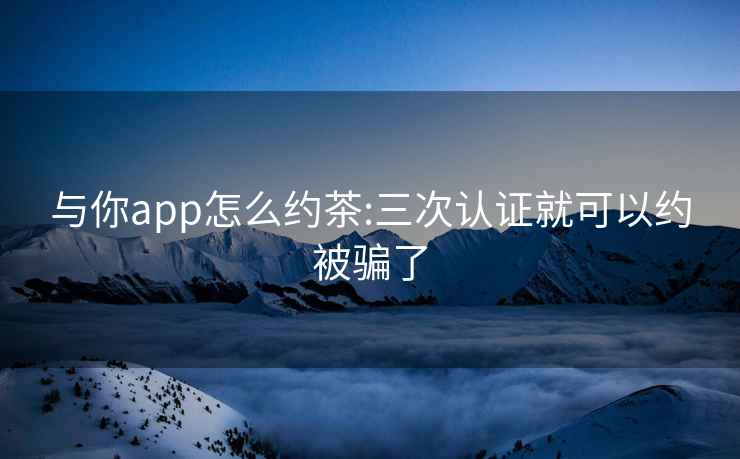 与你app怎么约茶:三次认证就可以约被骗了