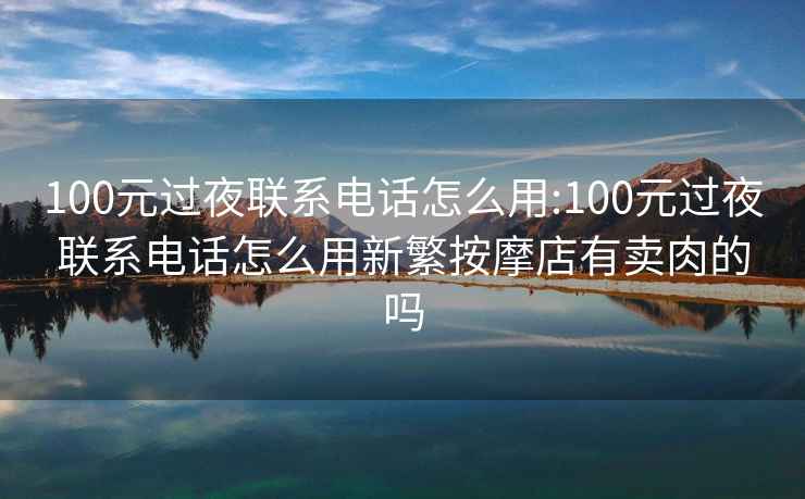 100元过夜联系电话怎么用:100元过夜联系电话怎么用新繁按摩店有卖肉的吗